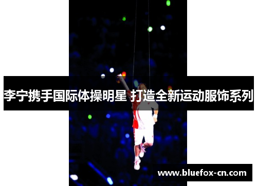 李宁携手国际体操明星 打造全新运动服饰系列