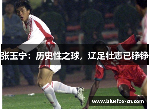 张玉宁：历史性之球，辽足壮志已铮铮
